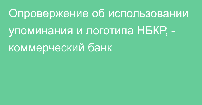 Опровержение об использовании упоминания и логотипа НБКР, - коммерческий банк