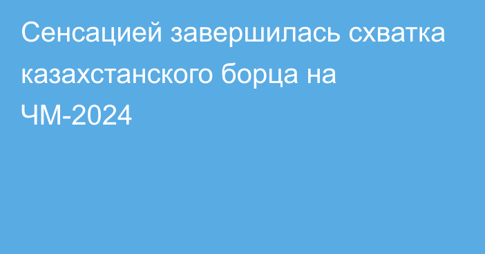 Сенсацией завершилась схватка казахстанского борца на ЧМ-2024