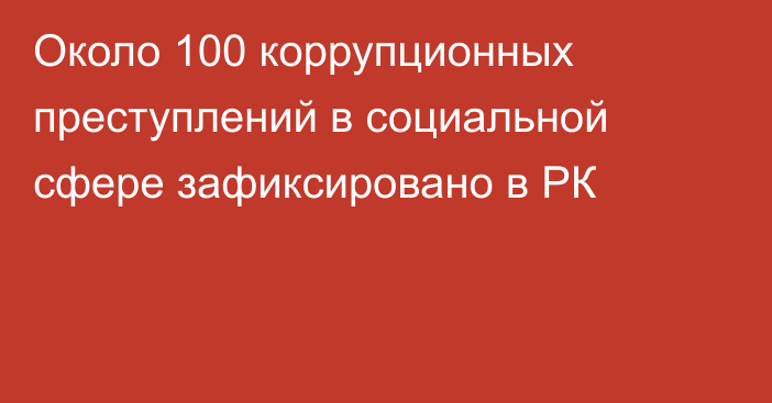 Около 100 коррупционных преступлений в социальной сфере зафиксировано в РК