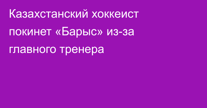 Казахстанский хоккеист покинет «Барыс» из-за главного тренера