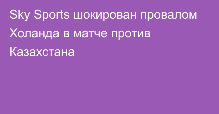 Sky Sports шокирован провалом Холанда в матче против Казахстана