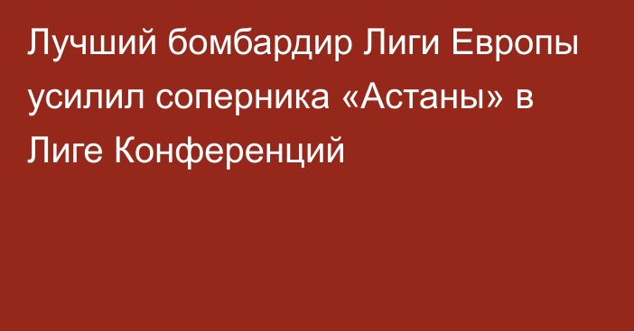 Лучший бомбардир Лиги Европы усилил соперника «Астаны» в Лиге Конференций