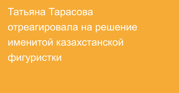 Татьяна Тарасова отреагировала на решение именитой казахстанской фигуристки