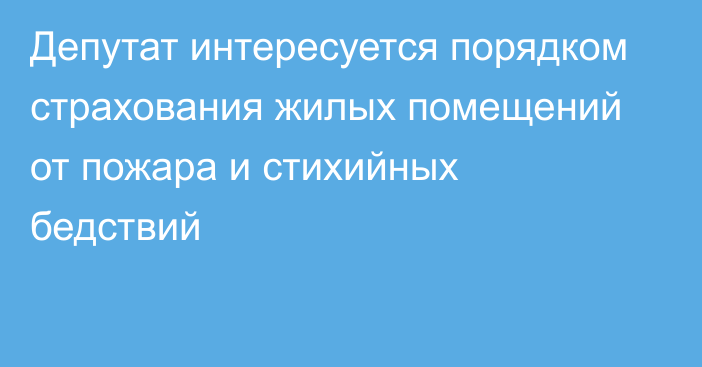 Депутат интересуется порядком страхования жилых помещений от пожара и стихийных бедствий