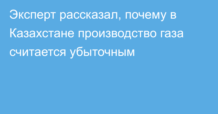 Эксперт рассказал, почему в Казахстане производство газа считается убыточным