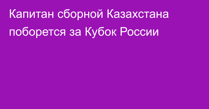 Капитан сборной Казахстана поборется за Кубок России