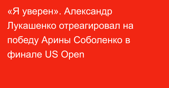 «Я уверен». Александр Лукашенко отреагировал на победу Арины Соболенко в финале US Open
