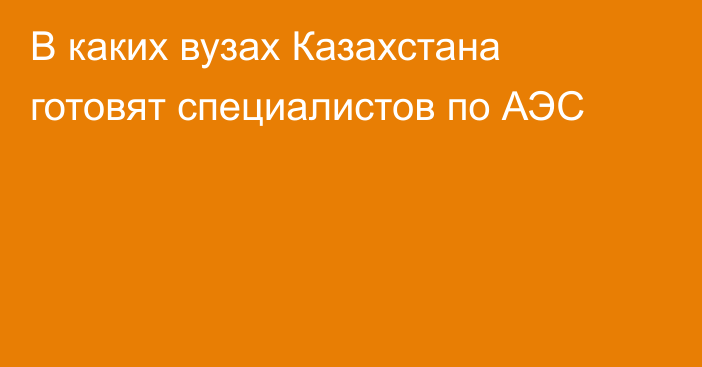 В каких вузах Казахстана готовят специалистов по АЭС