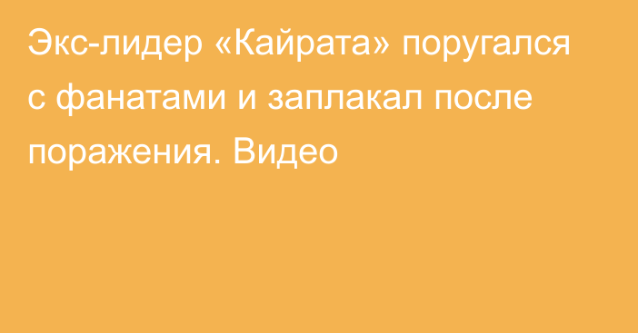 Экс-лидер «Кайрата» поругался с фанатами и заплакал после поражения. Видео