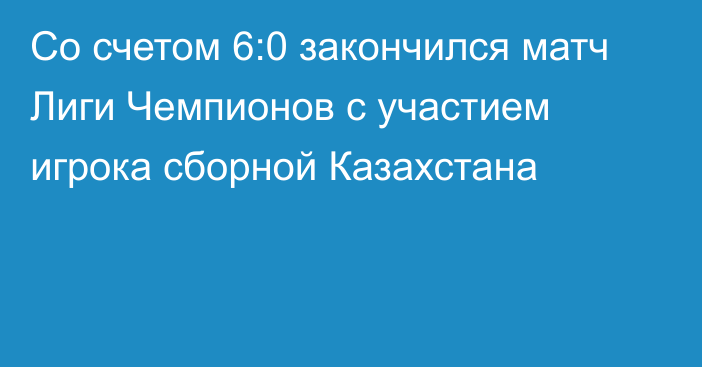 Со счетом 6:0 закончился матч Лиги Чемпионов с участием игрока сборной Казахстана