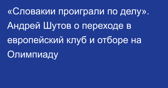 «Словакии проиграли по делу». Андрей Шутов о переходе в европейский клуб и отборе на Олимпиаду