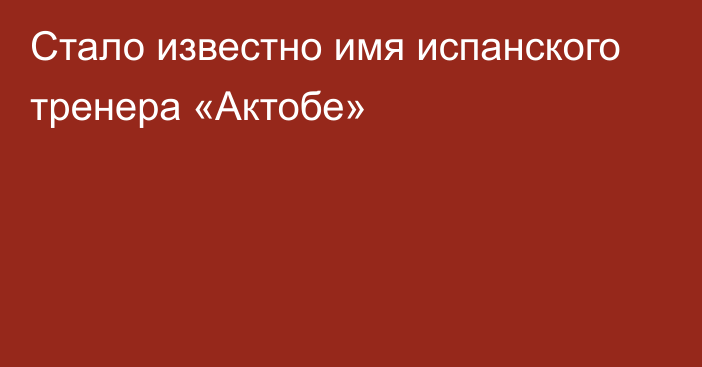 Стало известно имя испанского тренера «Актобе»