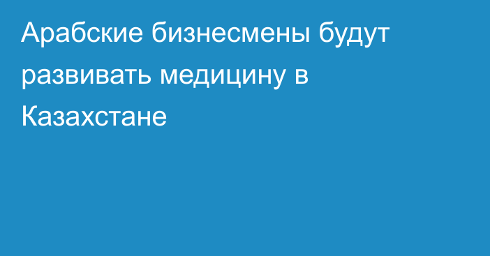 Арабские бизнесмены будут развивать медицину в Казахстане