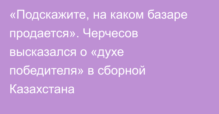 «Подскажите, на каком базаре продается». Черчесов высказался о «духе победителя» в сборной Казахстана