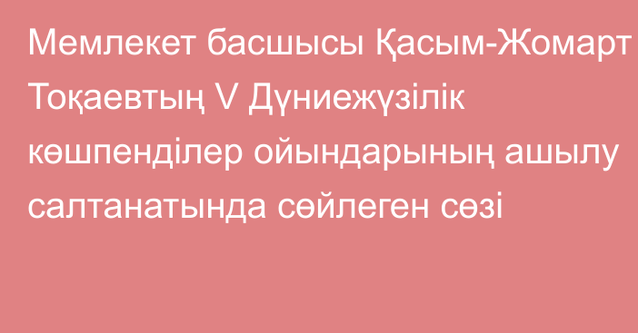 Мемлекет басшысы Қасым-Жомарт Тоқаевтың V Дүниежүзілік көшпенділер ойындарының ашылу салтанатында сөйлеген сөзі