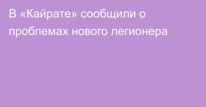 В «Кайрате» сообщили о проблемах нового легионера