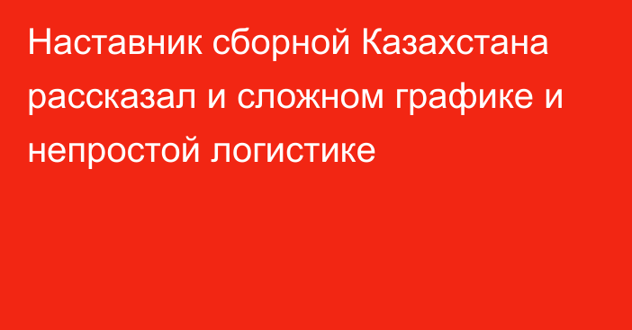 Наставник сборной Казахстана рассказал и сложном графике и непростой логистике