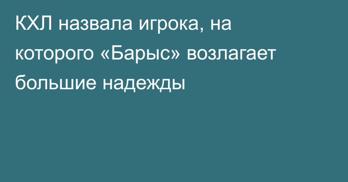 КХЛ назвала игрока, на которого «Барыс» возлагает большие надежды