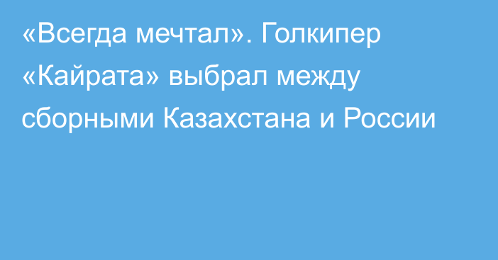 «Всегда мечтал». Голкипер «Кайрата» выбрал между сборными Казахстана и России