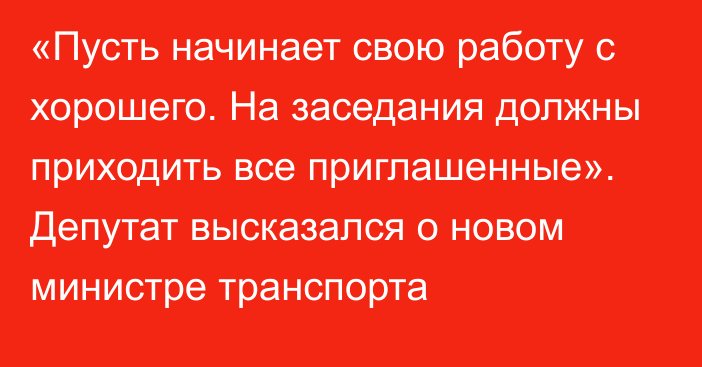 «Пусть начинает свою работу с хорошего. На заседания должны приходить все приглашенные». Депутат высказался о новом министре транспорта