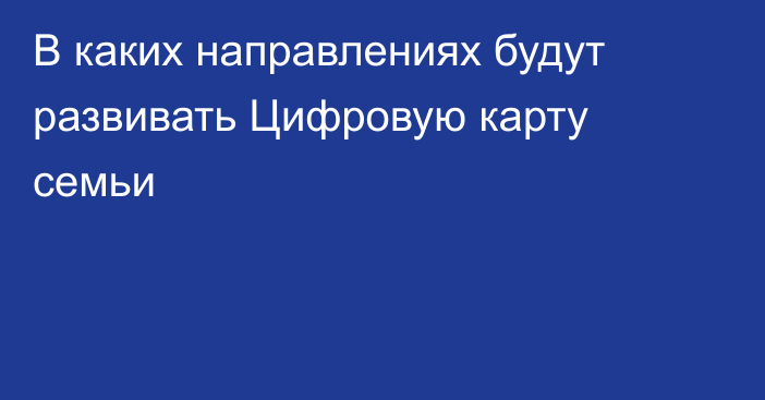 В каких направлениях будут развивать Цифровую карту семьи