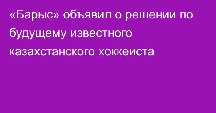 «Барыс» объявил о решении по будущему известного казахстанского хоккеиста