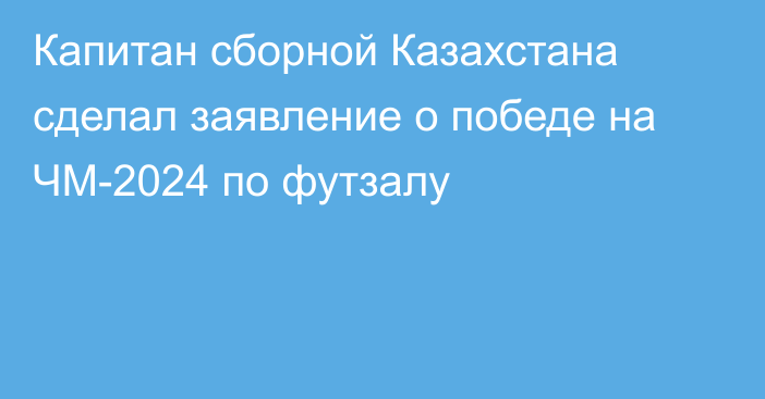 Капитан сборной Казахстана сделал заявление о победе на ЧМ-2024 по футзалу