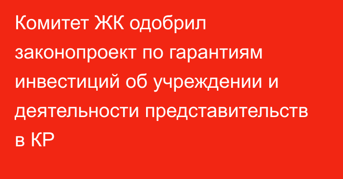 Комитет ЖК одобрил законопроект по гарантиям инвестиций об учреждении и деятельности представительств в КР