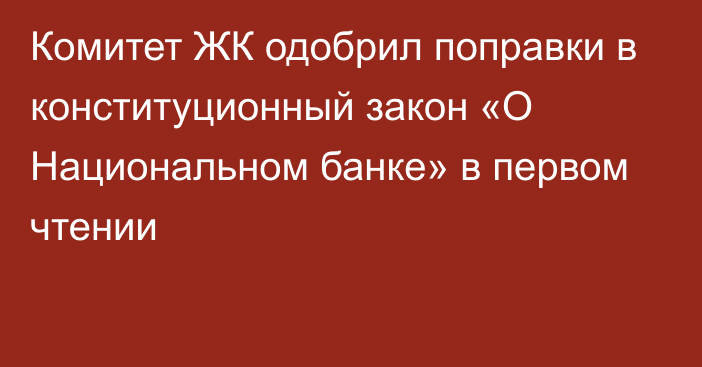 Комитет ЖК одобрил поправки в конституционный закон «О Национальном банке» в первом чтении