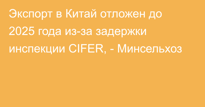 Экспорт в Китай отложен до 2025 года из-за задержки инспекции CIFER, - Минсельхоз