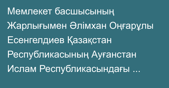 Мемлекет басшысының Жарлығымен Әлімхан Оңғарұлы Есенгелдиев Қазақстан Республикасының Ауғанстан Ислам Республикасындағы Төтенше және Өкілетті Елшісі лауазымынан босатылды