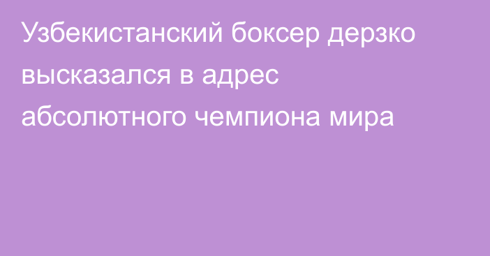 Узбекистанский боксер дерзко высказался в адрес абсолютного чемпиона мира