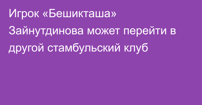 Игрок «Бешикташа» Зайнутдинова может перейти в другой стамбульский клуб