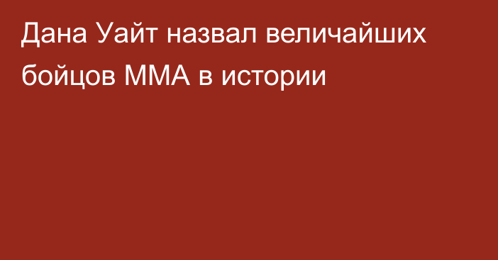 Дана Уайт назвал величайших бойцов ММА в истории