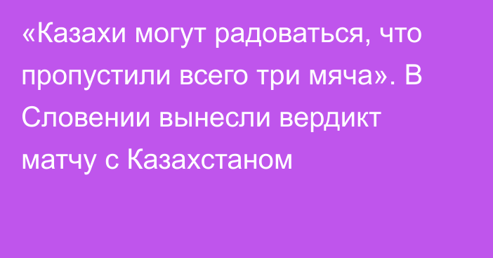 «Казахи могут радоваться, что пропустили всего три мяча». В Словении вынесли вердикт матчу с Казахстаном