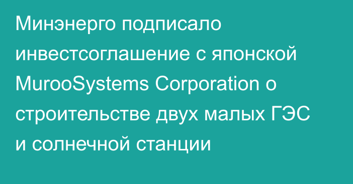 Минэнерго подписало инвестсоглашение с японской MurooSystems Corporation о строительстве двух малых ГЭС и солнечной станции