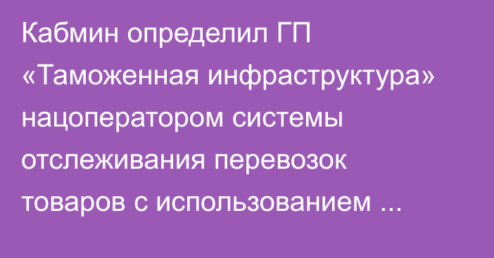 Кабмин определил ГП «Таможенная инфраструктура» нацоператором системы отслеживания перевозок товаров с использованием навигационных пломб