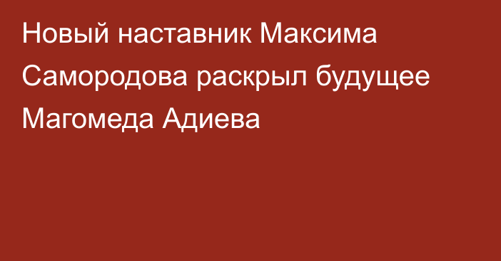 Новый наставник Максима Самородова раскрыл будущее Магомеда Адиева