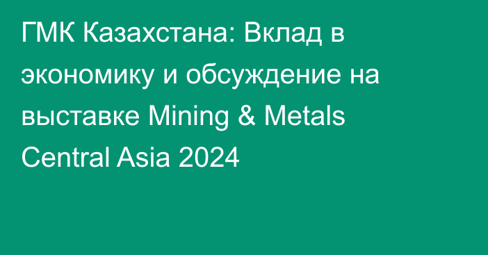 ГМК Казахстана: Вклад в экономику и обсуждение на выставке Mining & Metals Central Asia 2024