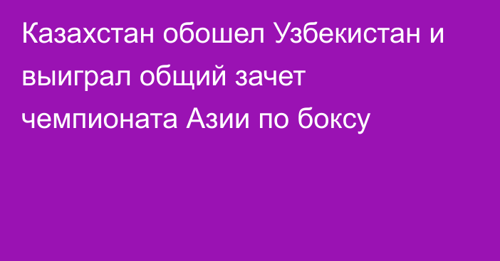 Казахстан обошел Узбекистан и выиграл общий зачет чемпионата Азии по боксу