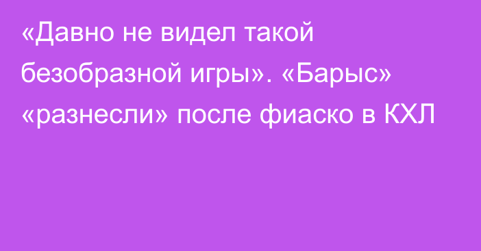 «Давно не видел такой безобразной игры». «Барыс» «разнесли» после фиаско в КХЛ