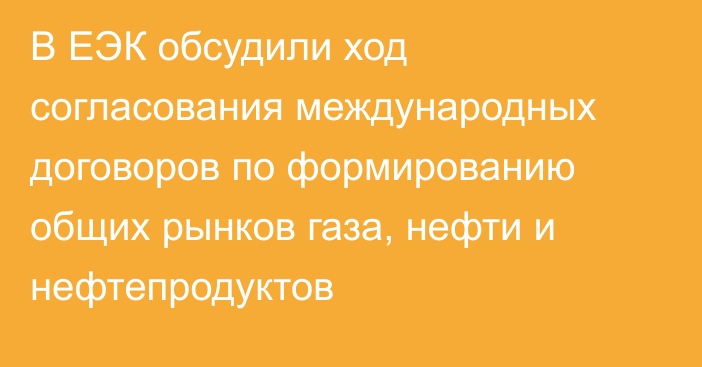 В ЕЭК обсудили ход согласования международных договоров по формированию общих рынков газа, нефти и нефтепродуктов