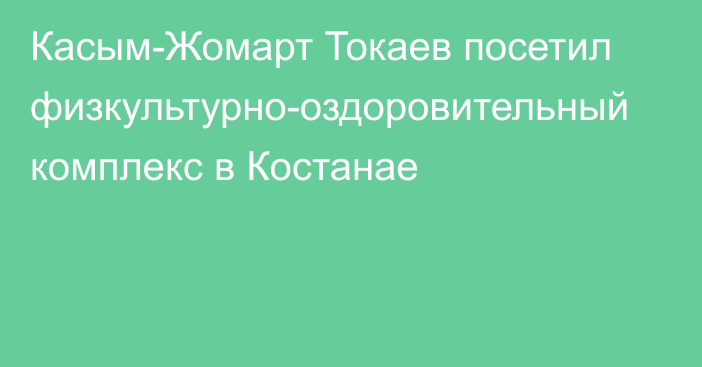 Касым-Жомарт Токаев посетил физкультурно-оздоровительный комплекс в Костанае