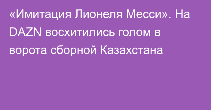 «Имитация Лионеля Месси». На DAZN восхитились голом в ворота сборной Казахстана