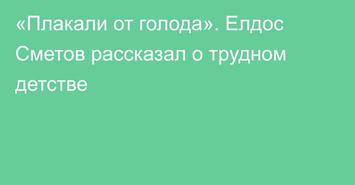 «Плакали от голода». Елдос Сметов рассказал о трудном детстве