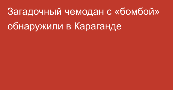 Загадочный чемодан с «бомбой» обнаружили в Караганде