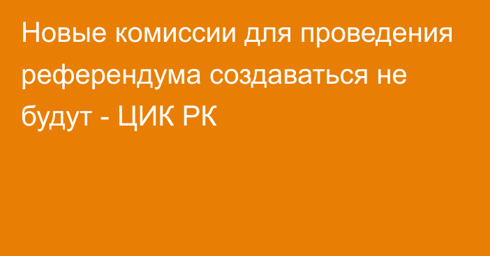 Новые комиссии для проведения референдума создаваться не будут - ЦИК РК