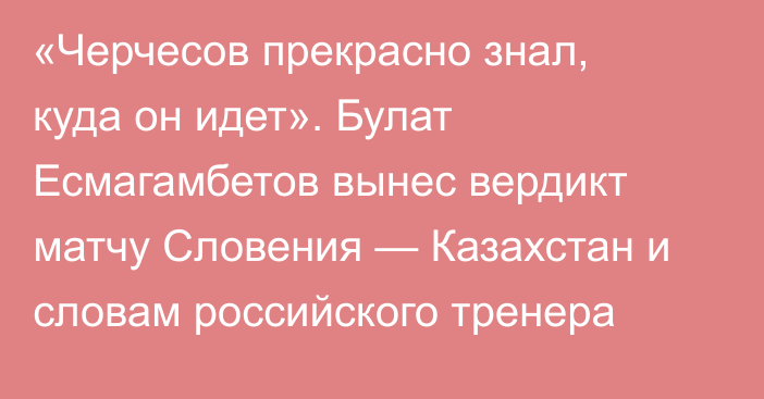 «Черчесов прекрасно знал, куда он идет». Булат Есмагамбетов вынес вердикт матчу Словения — Казахстан и словам российского тренера