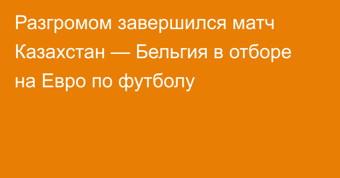 Разгромом завершился матч Казахстан — Бельгия в отборе на Евро по футболу