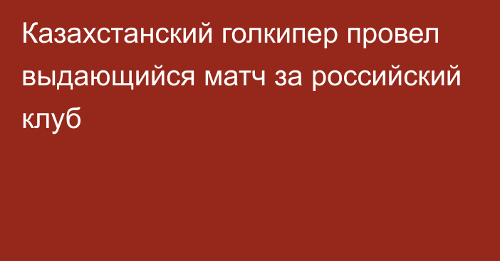 Казахстанский голкипер провел выдающийся матч за российский клуб